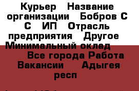 Курьер › Название организации ­ Бобров С.С., ИП › Отрасль предприятия ­ Другое › Минимальный оклад ­ 15 000 - Все города Работа » Вакансии   . Адыгея респ.